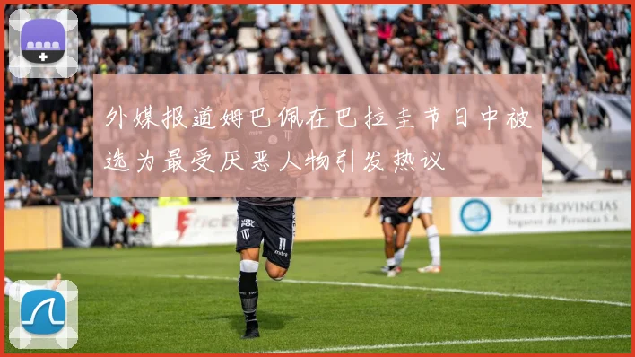 外媒报道姆巴佩在巴拉圭节日中被选为最受厌恶人物引发热议