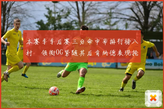 本赛季季后赛三分命中率排行榜八村塁领衔OG紧随其后肯纳德表现抢眼