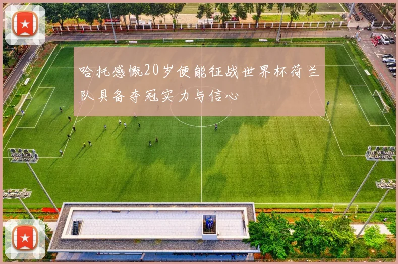 哈托感慨20岁便能征战世界杯荷兰队具备夺冠实力与信心