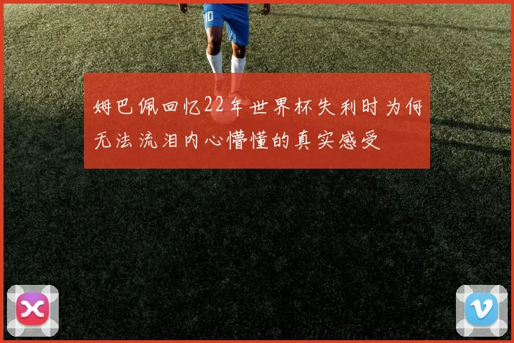 姆巴佩回忆22年世界杯失利时为何无法流泪内心懵懂的真实感受