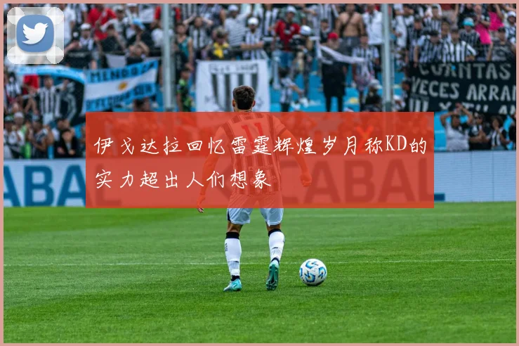 伊戈达拉回忆雷霆辉煌岁月称KD的实力超出人们想象