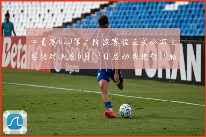 中青赛U20第二阶段赛程正式公布主客场对决自6月13日启动共进行10轮较量