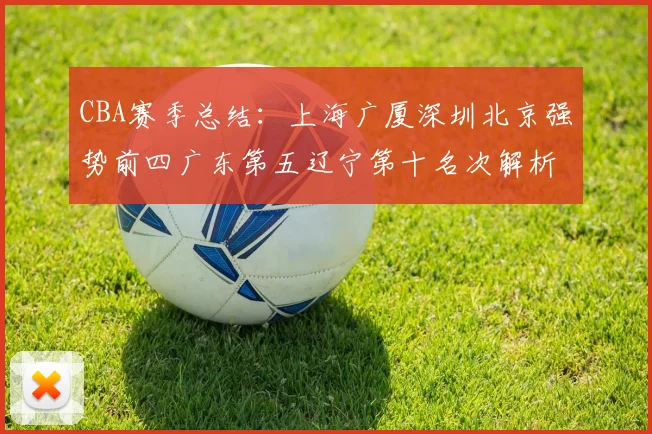 CBA赛季总结：上海广厦深圳北京强势前四广东第五辽宁第十名次解析