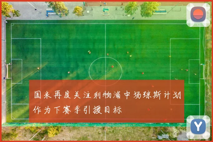 国米再度关注利物浦中场琼斯计划作为下赛季引援目标