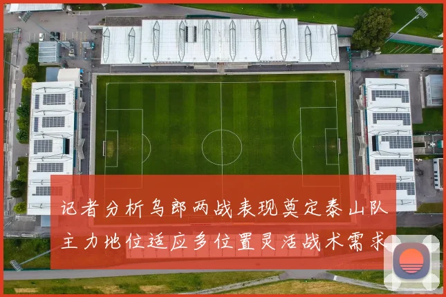 记者分析乌郎两战表现奠定泰山队主力地位适应多位置灵活战术需求