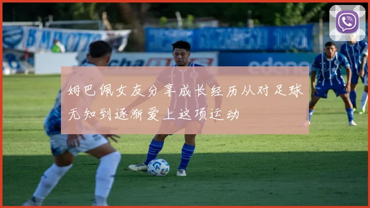 姆巴佩女友分享成长经历从对足球无知到逐渐爱上这项运动