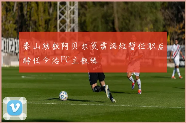 泰山助教阿贝尔莫雷诺短暂任职后转任今治FC主教练