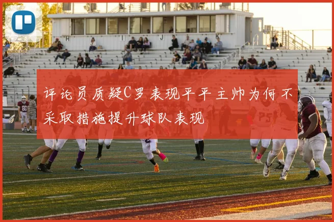 评论员质疑C罗表现平平主帅为何不采取措施提升球队表现