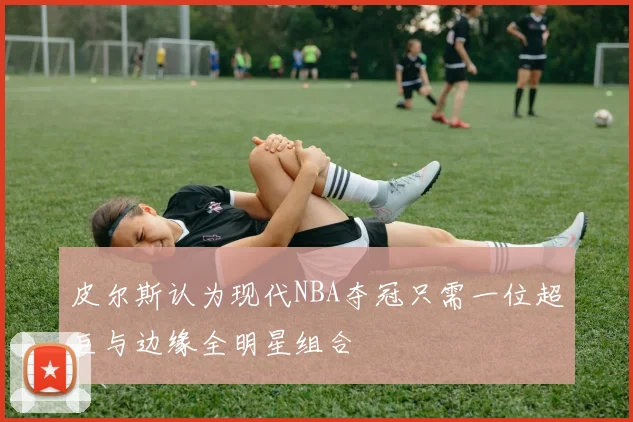 皮尔斯认为现代NBA夺冠只需一位超巨与边缘全明星组合
