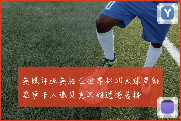英媒评选英格兰世界杯30大球星凯恩萨卡入选贝克汉姆遗憾落榜