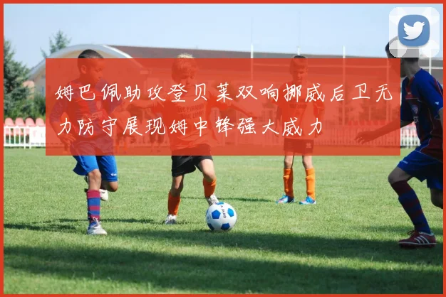 姆巴佩助攻登贝莱双响挪威后卫无力防守展现姆中锋强大威力