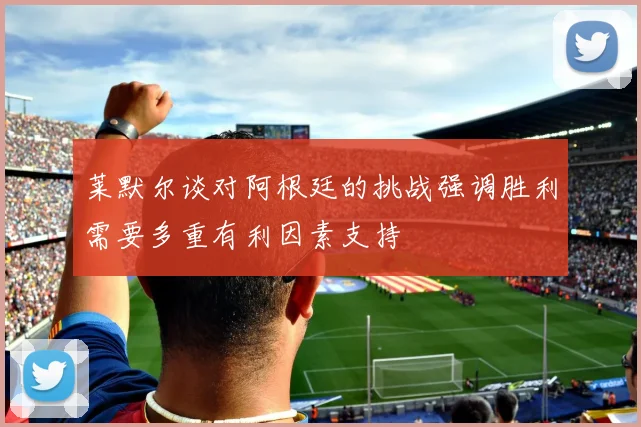莱默尔谈对阿根廷的挑战强调胜利需要多重有利因素支持