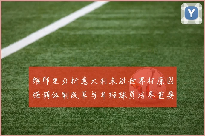 维耶里分析意大利未进世界杯原因强调体制改革与年轻球员培养重要性