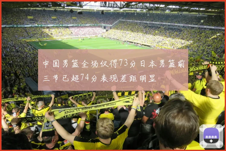 中国男篮全场仅得73分日本男篮前三节已超74分表现差距明显