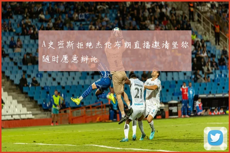 A史密斯拒绝杰伦布朗直播邀请坚称随时愿意辩论