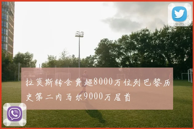 拉莫斯转会费超8000万位列巴黎历史第二内马尔9000万居首