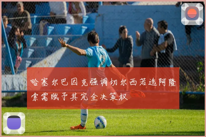 哈塞尔巴因克强调切尔西若选阿隆索需赋予其完全决策权