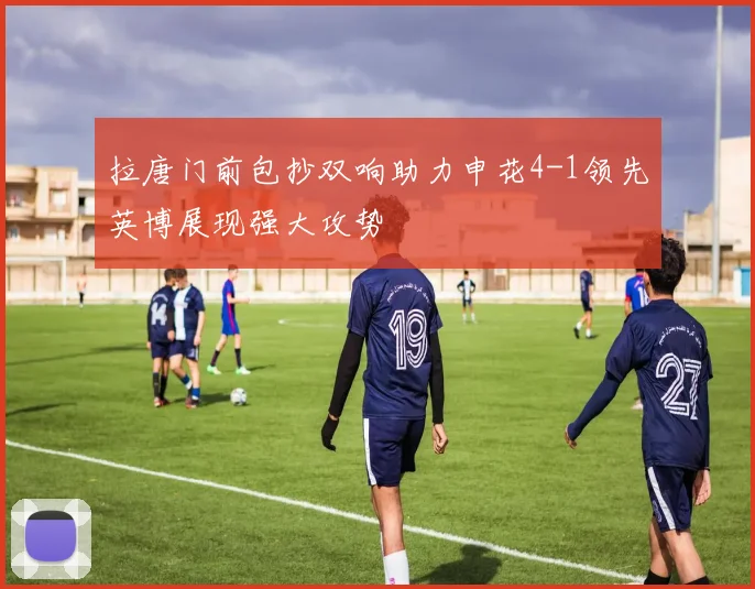 拉唐门前包抄双响助力申花4-1领先英博展现强大攻势